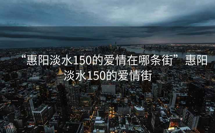 “惠陽淡水150的愛情在哪條街”惠陽淡水150的愛情街