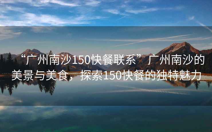 “廣州南沙150快餐聯(lián)系”廣州南沙的美景與美食，探索150快餐的獨(dú)特魅力