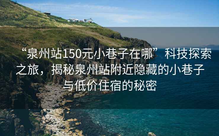 “泉州站150元小巷子在哪”科技探索之旅，揭秘泉州站附近隱藏的小巷子與低價住宿的秘密