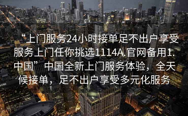 “上門服務24小時接單足不出戶享受服務上門任你挑選1114A.官網備用1.中國”中國全新上門服務體驗，全天候接單，足不出戶享受多元化服務
