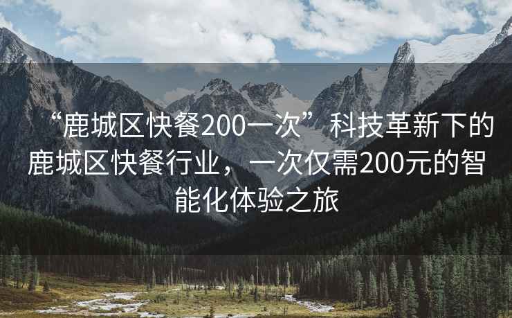 “鹿城區快餐200一次”科技革新下的鹿城區快餐行業，一次僅需200元的智能化體驗之旅