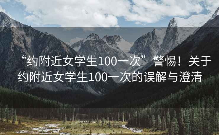 “約附近女學生100一次”警惕！關于約附近女學生100一次的誤解與澄清