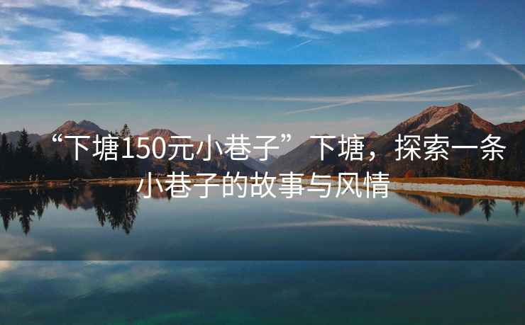 “下塘150元小巷子”下塘，探索一條小巷子的故事與風情