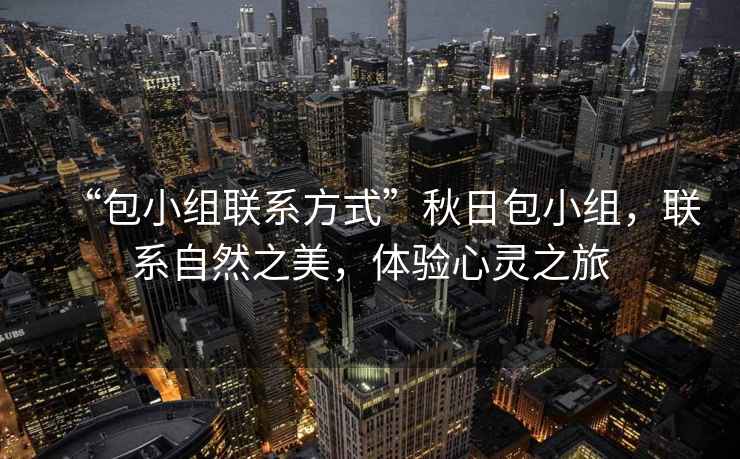 “包小組聯系方式”秋日包小組，聯系自然之美，體驗心靈之旅