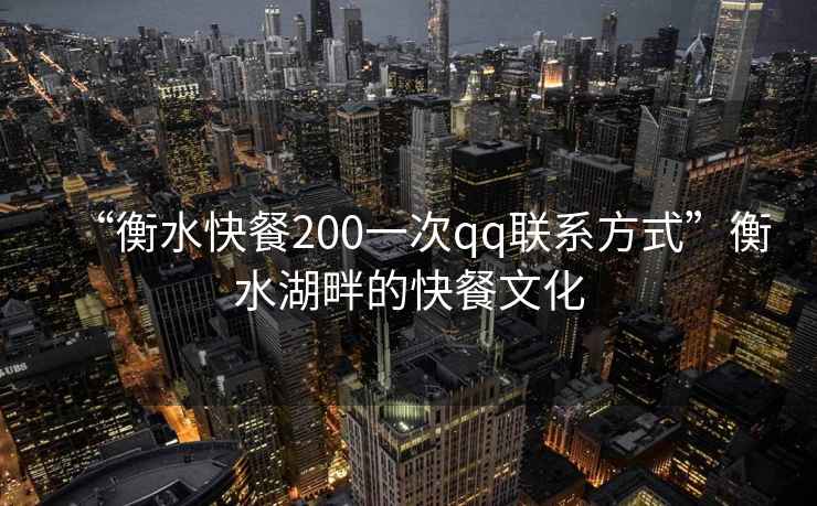 “衡水快餐200一次qq聯系方式”衡水湖畔的快餐文化