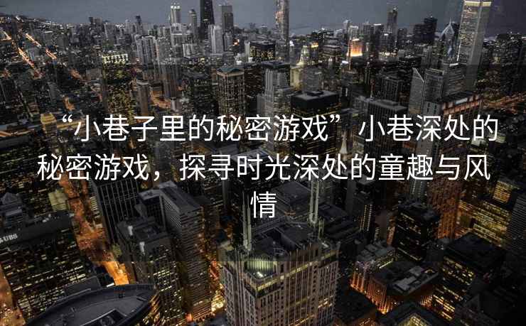“小巷子里的秘密游戲”小巷深處的秘密游戲，探尋時光深處的童趣與風情