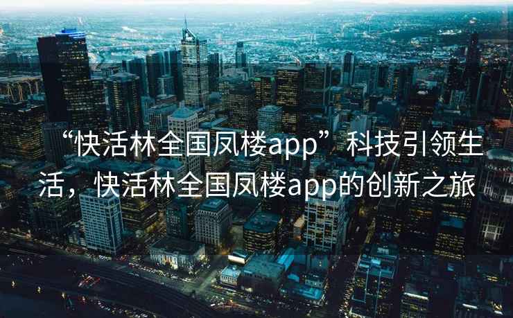“快活林全國鳳樓app”科技引領(lǐng)生活，快活林全國鳳樓app的創(chuàng)新之旅