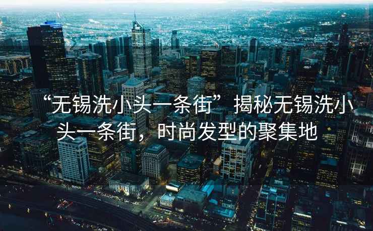 “無錫洗小頭一條街”揭秘?zé)o錫洗小頭一條街，時尚發(fā)型的聚集地
