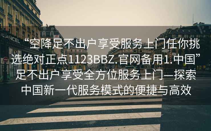 “空降足不出戶享受服務上門任你挑選絕對正點1123BBZ.官網備用1.中國”足不出戶享受全方位服務上門—探索中國新一代服務模式的便捷與高效
