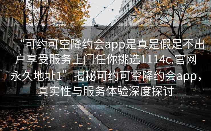 “可約可空降約會app是真是假足不出戶享受服務(wù)上門任你挑選1114c.官網(wǎng)永久地址1”揭秘可約可空降約會app，真實(shí)性與服務(wù)體驗(yàn)深度探討