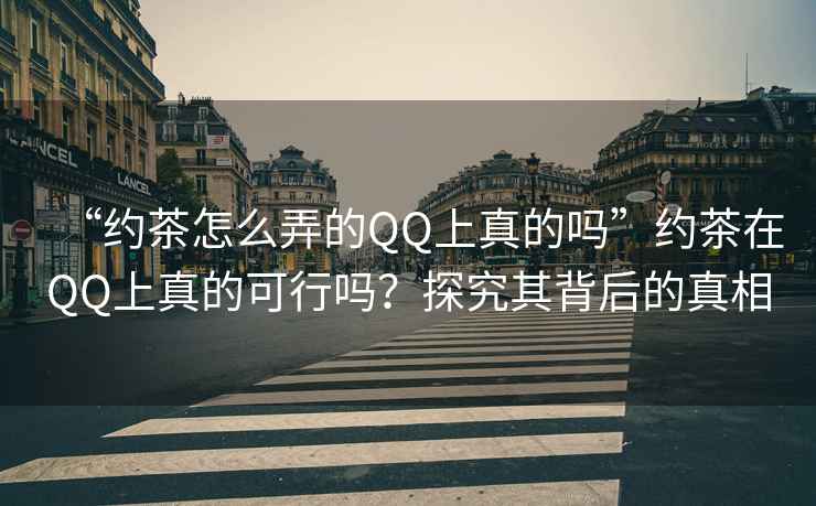 “約茶怎么弄的QQ上真的嗎”約茶在QQ上真的可行嗎？探究其背后的真相