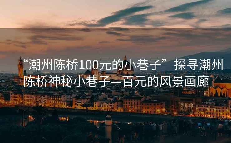 “潮州陳橋100元的小巷子”探尋潮州陳橋神秘小巷子—百元的風景畫廊