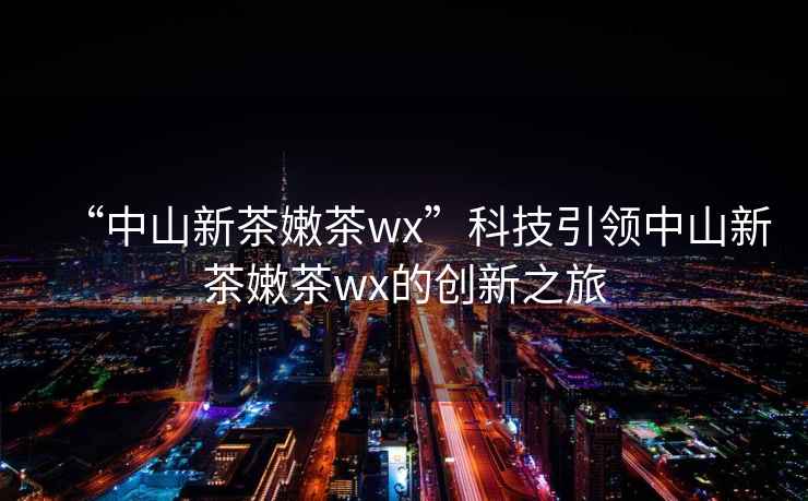 “中山新茶嫩茶wx”科技引領中山新茶嫩茶wx的創新之旅