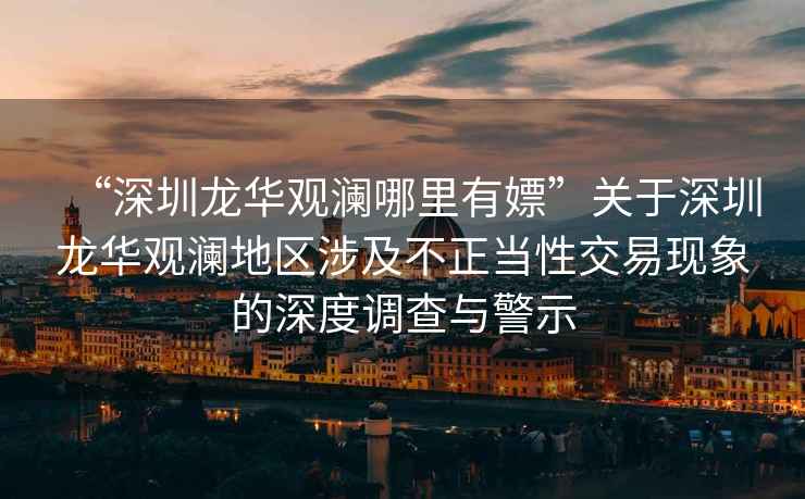 “深圳龍華觀瀾哪里有嫖”關于深圳龍華觀瀾地區涉及不正當性交易現象的深度調查與警示