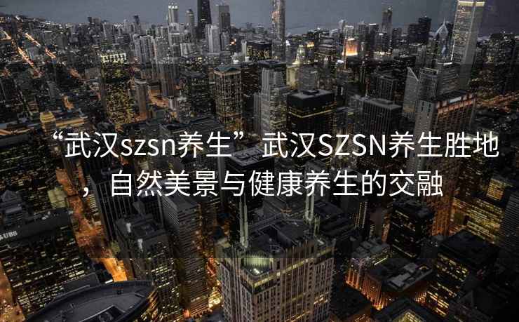 “武漢szsn養(yǎng)生”武漢SZSN養(yǎng)生勝地，自然美景與健康養(yǎng)生的交融