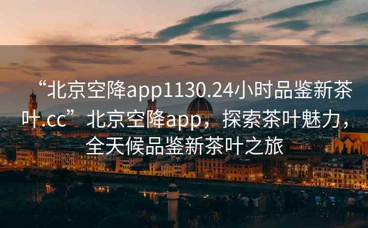 “北京空降app1130.24小時品鑒新茶葉.cc”北京空降app，探索茶葉魅力，全天候品鑒新茶葉之旅