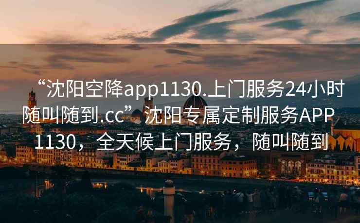 “沈陽空降app1130.上門服務24小時隨叫隨到.cc”沈陽專屬定制服務APP 1130，全天候上門服務，隨叫隨到