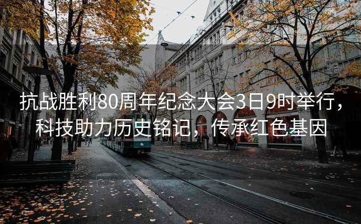 抗戰勝利80周年紀念大會3日9時舉行，科技助力歷史銘記，傳承紅色基因