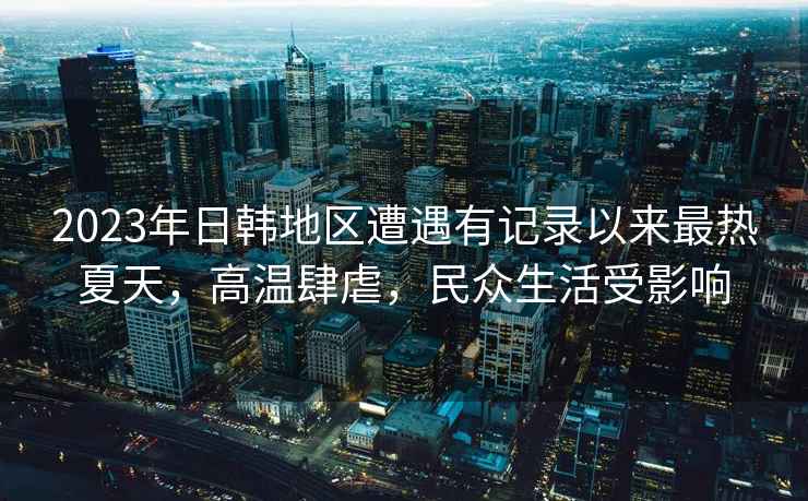 2023年日韓地區(qū)遭遇有記錄以來最熱夏天，高溫肆虐，民眾生活受影響