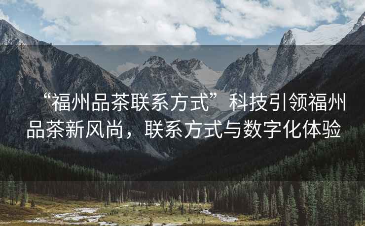 “福州品茶聯(lián)系方式”科技引領(lǐng)福州品茶新風(fēng)尚，聯(lián)系方式與數(shù)字化體驗(yàn)