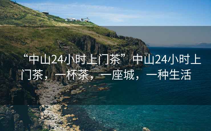 “中山24小時上門茶”中山24小時上門茶，一杯茶，一座城，一種生活