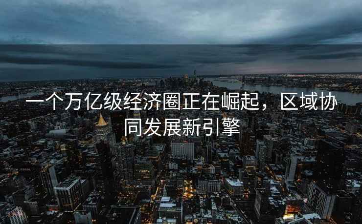 一個萬億級經濟圈正在崛起，區域協同發展新引擎