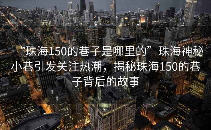 “珠海150的巷子是哪里的”珠海神秘小巷引發關注熱潮，揭秘珠海150的巷子背后的故事