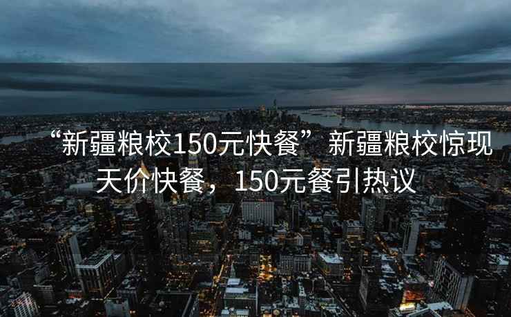 “新疆糧校150元快餐”新疆糧校驚現天價快餐，150元餐引熱議
