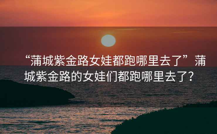 “蒲城紫金路女娃都跑哪里去了”蒲城紫金路的女娃們都跑哪里去了？