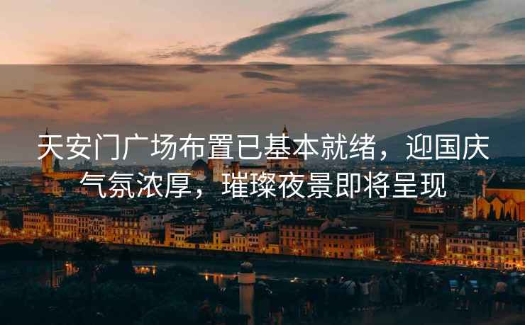 天安門廣場布置已基本就緒，迎國慶氣氛濃厚，璀璨夜景即將呈現