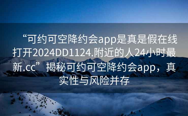 “可約可空降約會(huì)app是真是假在線打開2024DD1124.附近的人24小時(shí)最新.cc”揭秘可約可空降約會(huì)app，真實(shí)性與風(fēng)險(xiǎn)并存