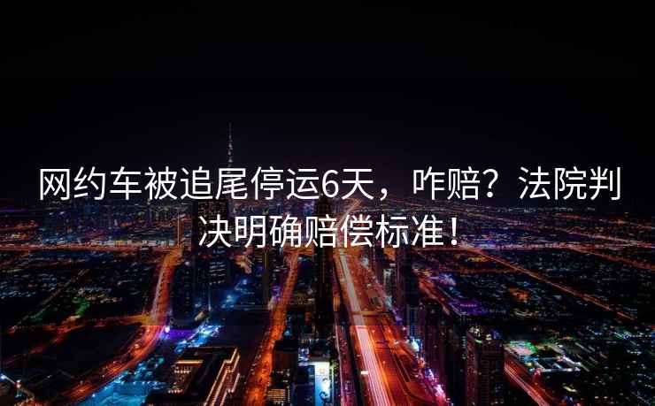 網約車被追尾停運6天，咋賠？法院判決明確賠償標準！