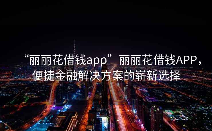 “麗麗花借錢app”麗麗花借錢APP，便捷金融解決方案的嶄新選擇