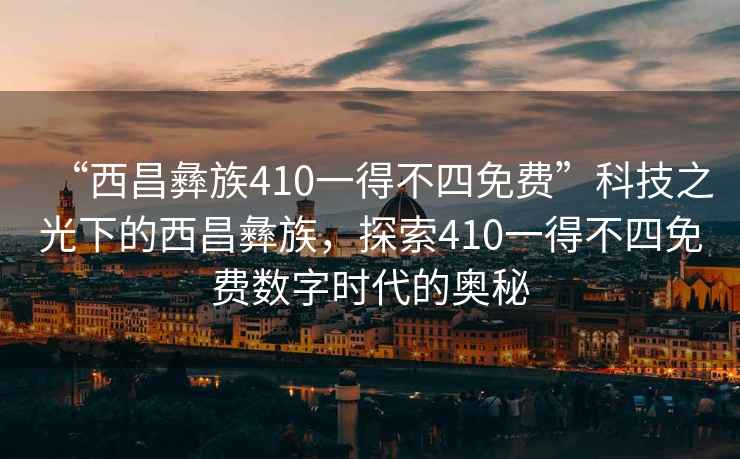 “西昌彝族410一得不四免費(fèi)”科技之光下的西昌彝族，探索410一得不四免費(fèi)數(shù)字時(shí)代的奧秘