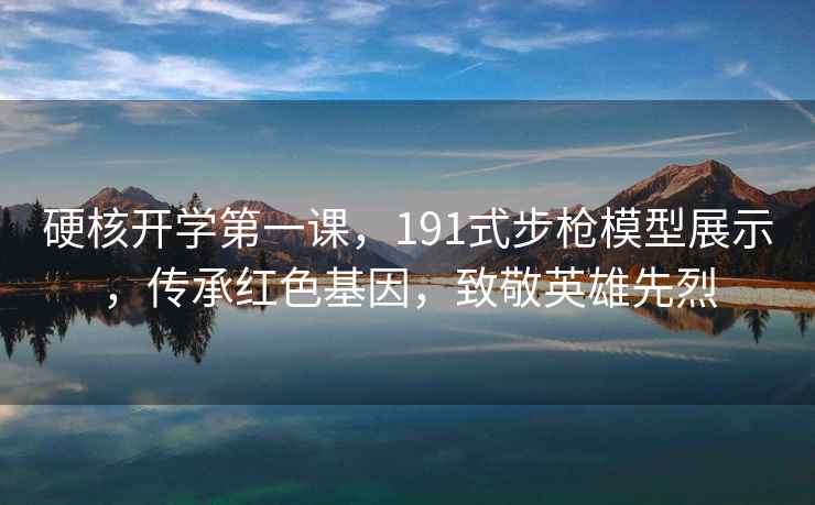 硬核開學第一課，191式步槍模型展示，傳承紅色基因，致敬英雄先烈