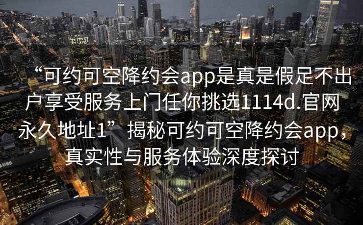 “可約可空降約會app是真是假足不出戶享受服務(wù)上門任你挑選1114d.官網(wǎng)永久地址1”揭秘可約可空降約會app，真實性與服務(wù)體驗深度探討