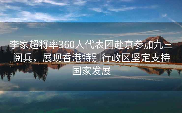 李家超將率360人代表團赴京參加九三閱兵，展現香港特別行政區堅定支持國家發展