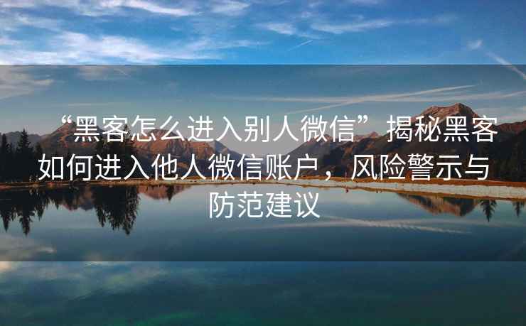 “黑客怎么進入別人微信”揭秘黑客如何進入他人微信賬戶，風(fēng)險警示與防范建議