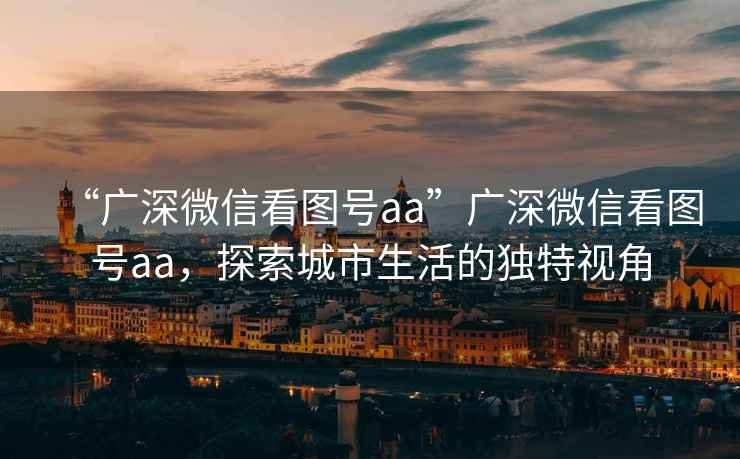 “廣深微信看圖號(hào)aa”廣深微信看圖號(hào)aa，探索城市生活的獨(dú)特視角