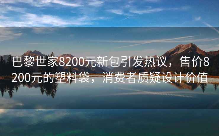 巴黎世家8200元新包引發熱議，售價8200元的塑料袋，消費者質疑設計價值