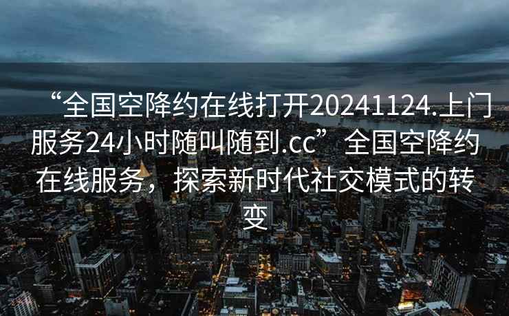 “全國空降約在線打開20241124.上門服務24小時隨叫隨到.cc”全國空降約在線服務，探索新時代社交模式的轉變