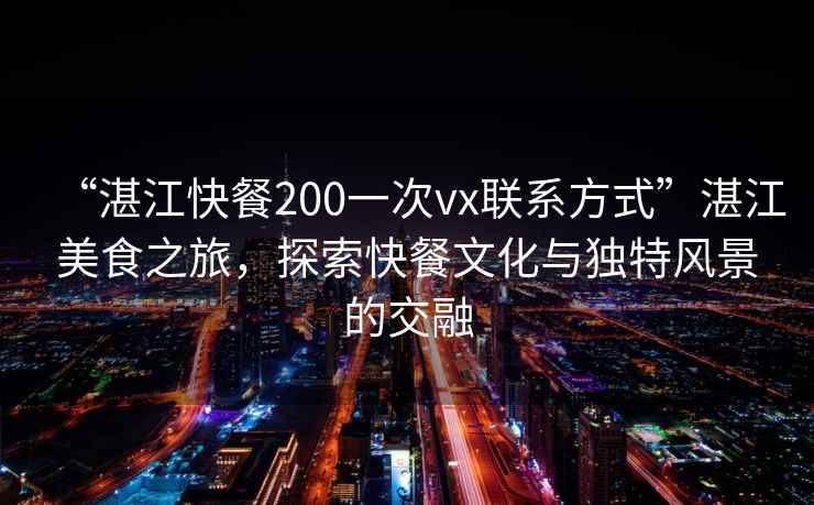 “湛江快餐200一次vx聯系方式”湛江美食之旅，探索快餐文化與獨特風景的交融