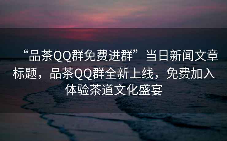 “品茶QQ群免費進群”當日新聞文章標題，品茶QQ群全新上線，免費加入體驗茶道文化盛宴