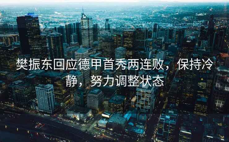 樊振東回應(yīng)德甲首秀兩連敗，保持冷靜，努力調(diào)整狀態(tài)