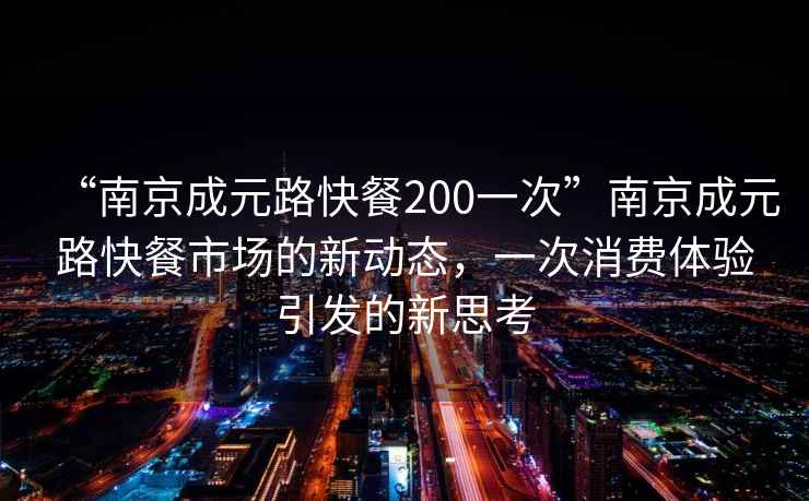 “南京成元路快餐200一次”南京成元路快餐市場的新動態，一次消費體驗引發的新思考