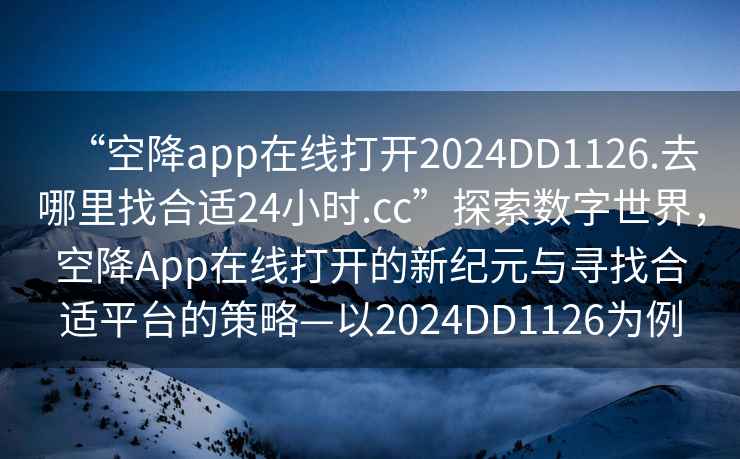 “空降app在線打開2024DD1126.去哪里找合適24小時.cc”探索數字世界，空降App在線打開的新紀元與尋找合適平臺的策略—以2024DD1126為例