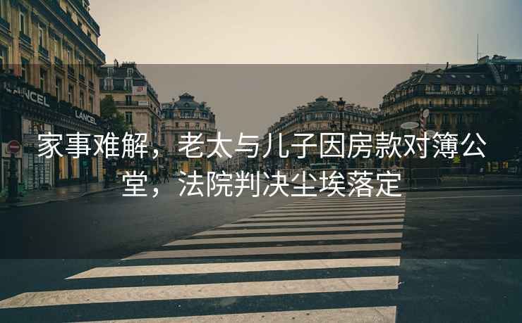 家事難解，老太與兒子因房款對簿公堂，法院判決塵埃落定