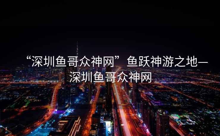 “深圳魚哥眾神網(wǎng)”魚躍神游之地—深圳魚哥眾神網(wǎng)