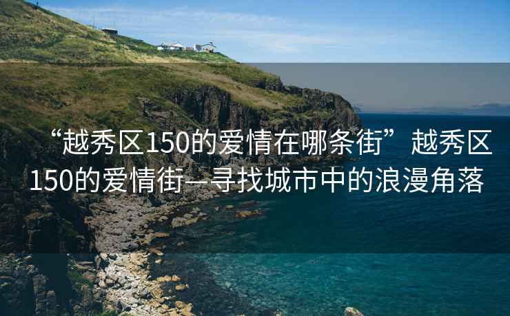 “越秀區150的愛情在哪條街”越秀區150的愛情街—尋找城市中的浪漫角落