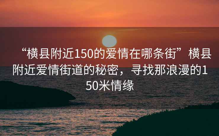 “橫縣附近150的愛情在哪條街”橫縣附近愛情街道的秘密，尋找那浪漫的150米情緣